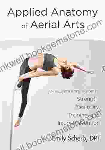 Applied Anatomy Of Aerial Arts: An Illustrated Guide To Strength Flexibility Training And Injury Prevention