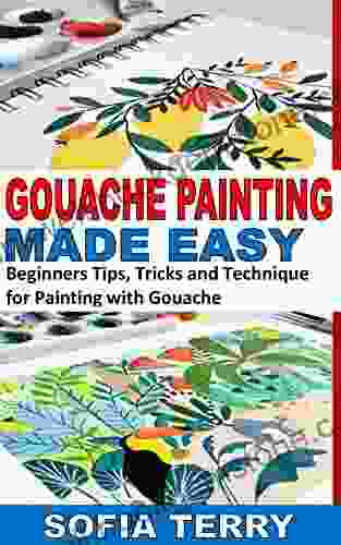 GOUACHE PAINTING MADE EASY: Beginners Tips Tricks And Technique For Painting With Gouache