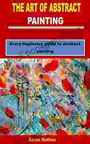 THE ART OF ABSTRACT PAINTING : Every Beginners Guide To Abstract Painting