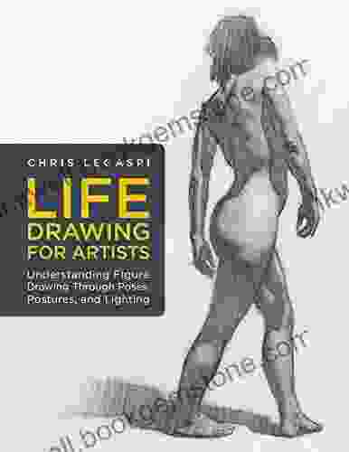 Life Drawing For Artists: Understanding Figure Drawing Through Poses Postures And Lighting