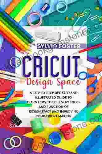 CRICUT DESIGN SPACE: A Step By Step Updated And Illustrated Guide To Learning How To Use Every Tools And Function Of Design Space And Improving Your Cricut Making