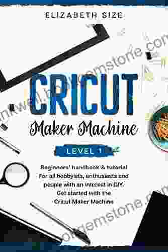 Cricut Maker Machine: Level 1: The Beginner S Handbook Tutorial For All Hobbyists Enthusiasts Or People With An Interest In DIY Get Started With The Cricut Maker Machine