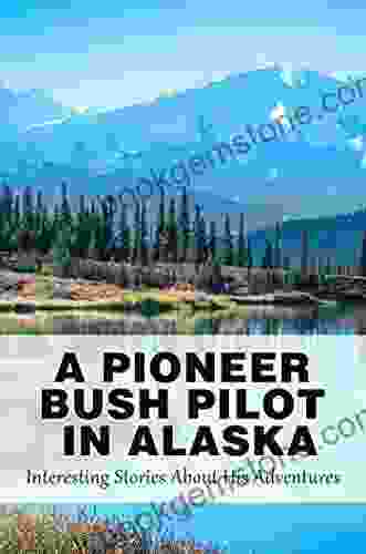 A Pioneer Bush Pilot In Alaska: Interesting Stories About His Adventures