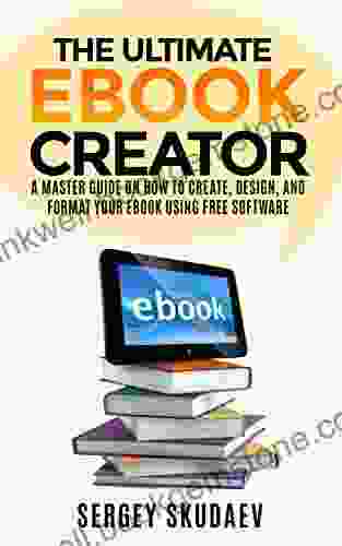 The Ultimate EBook Creator: A Master Guide On How To Create Design And Format Your EBook Using Free Software