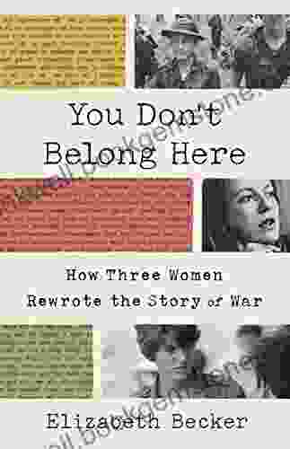 You Don T Belong Here: How Three Women Rewrote The Story Of War